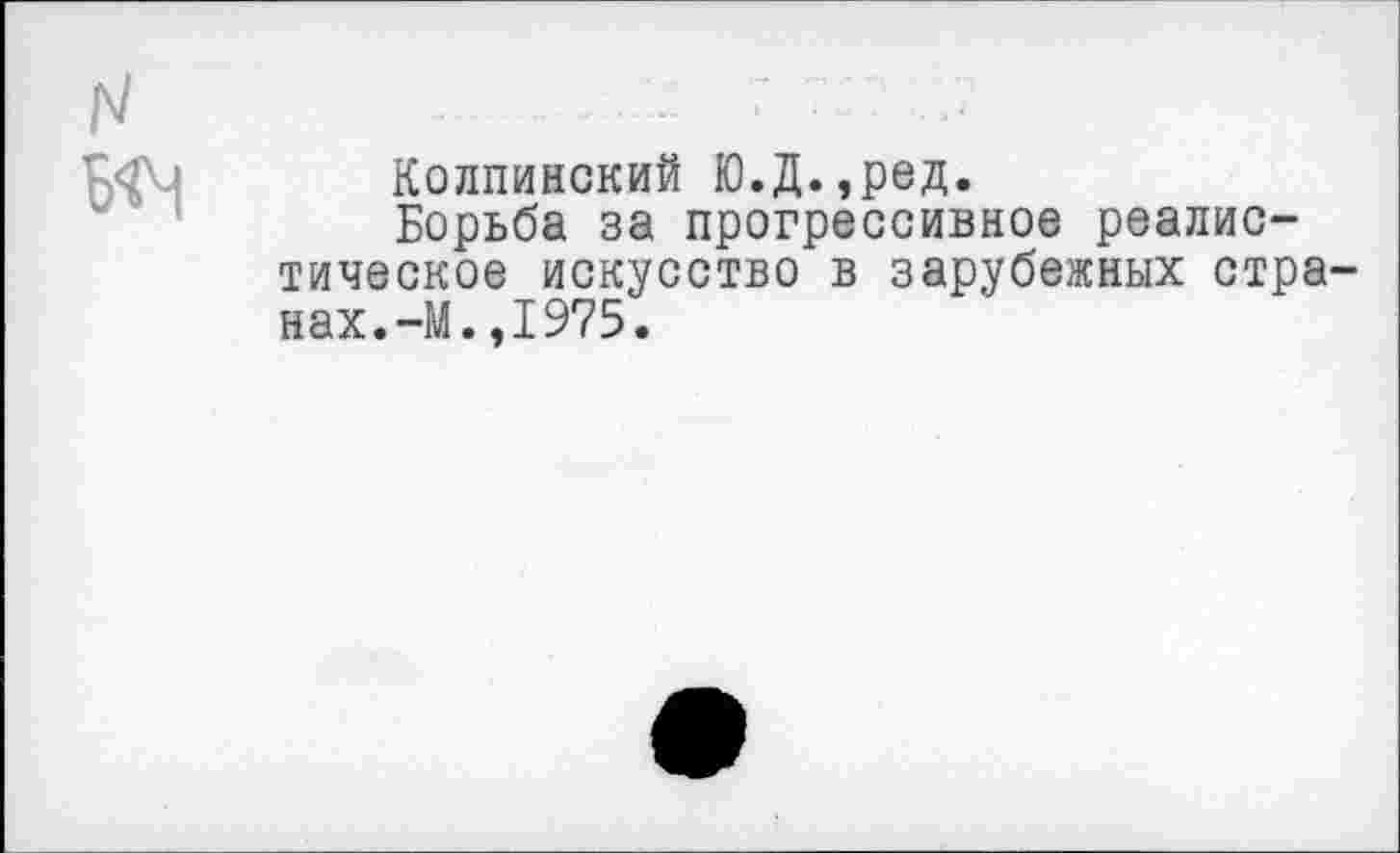 ﻿N Б-М
Колпинский Ю.Д.,ред.
Борьба за прогрессивное реалистическое искусство в зарубежных странах.-М. ,1975.